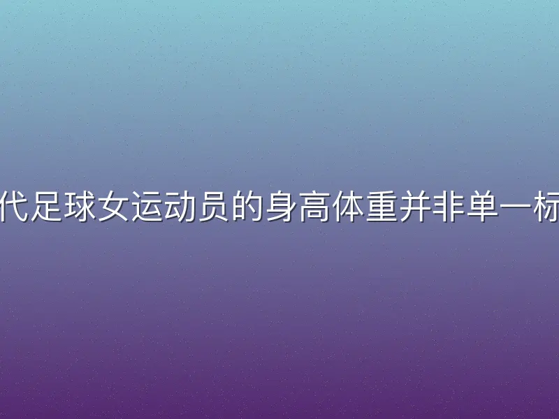 现代足球女运动员的身高体重并非单一标准